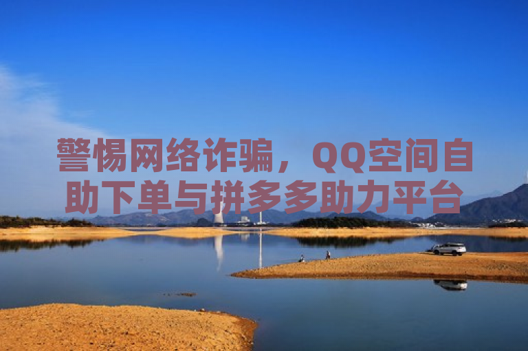 警惕网络诈骗，QQ空间自助下单与拼多多助力平台入口涉及个人信息泄露风险