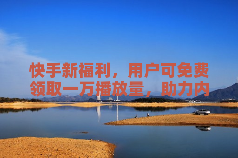快手新福利，用户可免费领取一万播放量，助力内容创作者快速提升曝光度