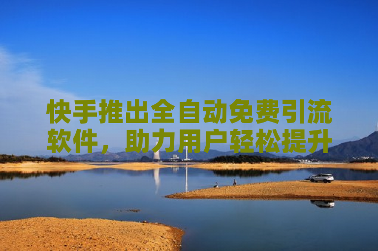 快手推出全自动免费引流软件，助力用户轻松提升关注度