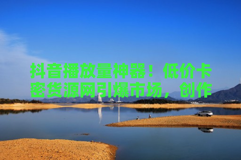 抖音播放量神器！低价卡密货源网引爆市场，创作者福音？，旨在吸引那些想要提高抖音视频播放量的用户，同时暗示这个软件或服务可能正是他们所需要的解决方案。