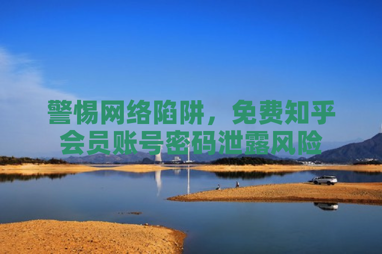 警惕网络陷阱，免费知乎会员账号密码泄露风险