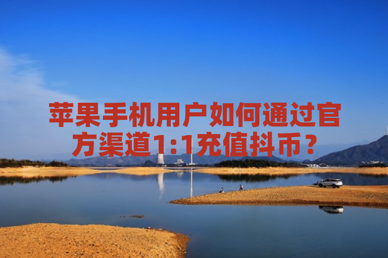 苹果手机用户如何通过官方渠道1:1充值抖币？