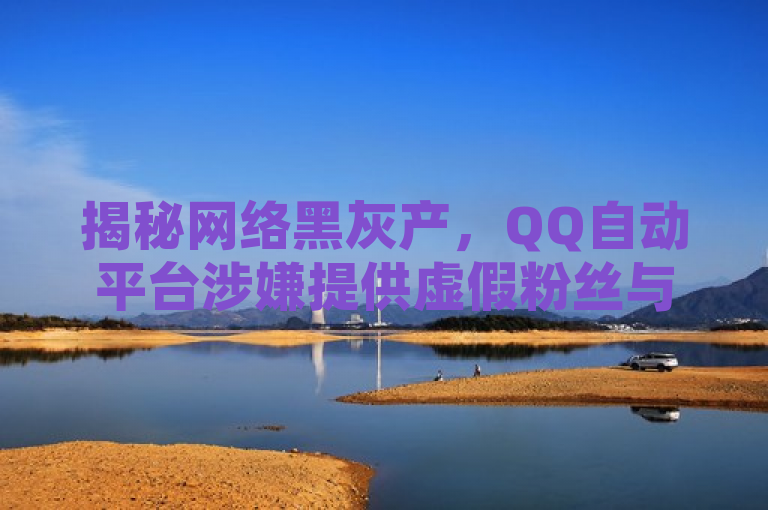 揭秘网络黑灰产，QQ自动平台涉嫌提供虚假粉丝与赞服务，揭示了网络上存在的一些不正当服务，特别是针对社交媒体平台的虚假粉丝和点赞服务。通过使用揭秘一词，吸引了读者的好奇心，同时网络黑灰产突出了这些服务的非法性和对网络安全环境的潜在威胁。此外，涉嫌提供虚假粉丝与赞服务具体指出了这些平台的主要问题，有助于公众了解并警惕这类服务的存在。