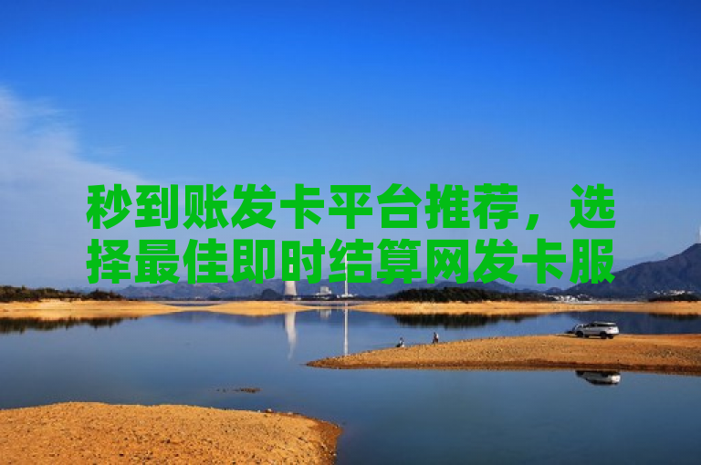 秒到账发卡平台推荐，选择最佳即时结算网发卡服务