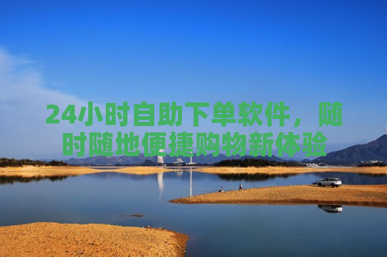 24小时自助下单软件，随时随地便捷购物新体验