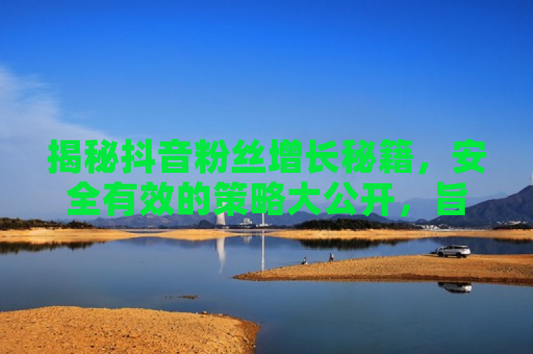 揭秘抖音粉丝增长秘籍，安全有效的策略大公开，旨在吸引那些希望在抖音平台上增加粉丝的用户，承诺提供一个既安全又有效的方法来实现这一目标。通过强调安全和有效，它试图打消人们对使用不正当手段获取粉丝的顾虑，同时也暗示了将分享一些实用的技巧和策略。