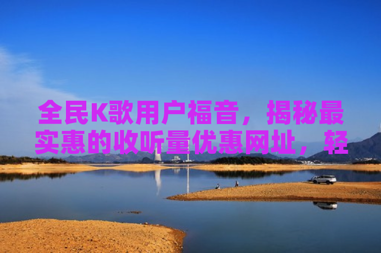 全民K歌用户福音，揭秘最实惠的收听量优惠网址，轻松享受高品质音乐体验！