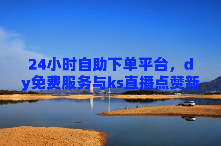 24小时自助下单平台，dy免费服务与ks直播点赞新选择，简洁明了地概括了您提供的内容，突出了24小时自助下单平台的特点，并明确了涉及的服务包括dy（可能指抖音）的免费服务以及ks直播（可能指快手直播）的点赞功能。同时，标题也使用了新选择这样的表述，暗示这是一种新颖或值得关注的服务方式。