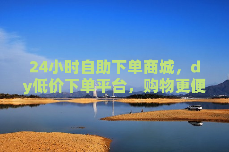 24小时自助下单商城，dy低价下单平台，购物更便捷