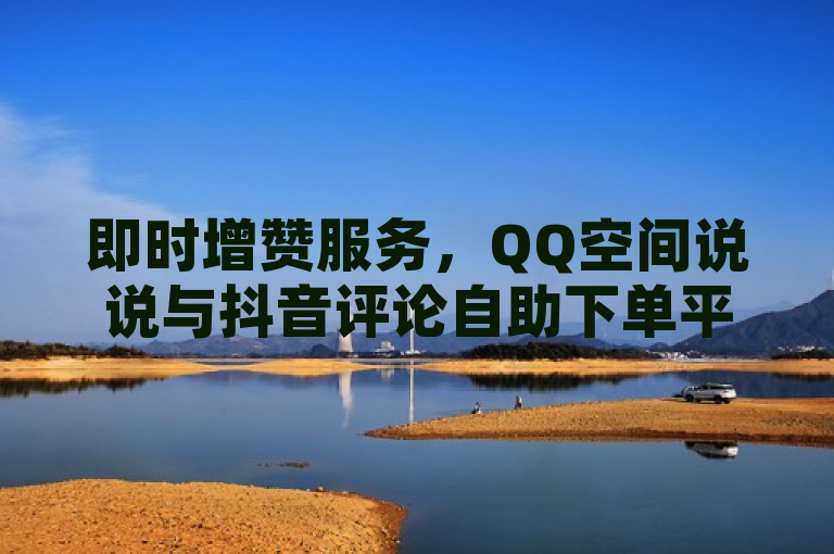 即时增赞服务，QQ空间说说与抖音评论自助下单平台推出低价高效点赞方案