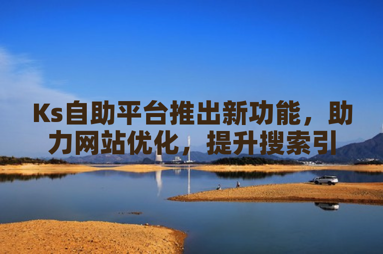 Ks自助平台推出新功能，助力网站优化，提升搜索引擎排名
