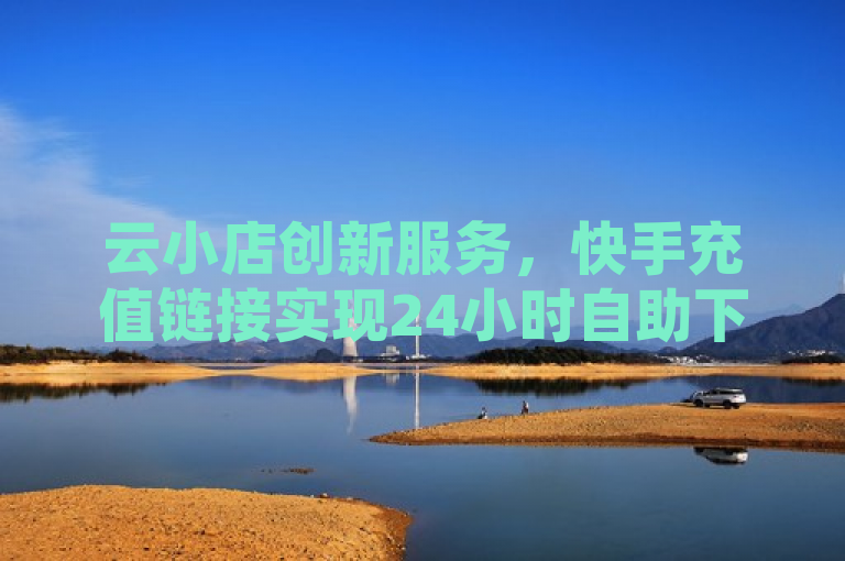 云小店创新服务，快手充值链接实现24小时自助下单，微利策略引爆市场热情，简洁明了地概括了云小店在快手平台上推出的新功能——24小时自助下单的充值链接，并突出了其微利也疯狂的营销策略，表明即便是微小的利润也能激发市场的极大热情。同时，标题中包含了创新服务、自助下单和微利策略等关键词，有助于搜索引擎优化，吸引更多读者点击了解详细内容。