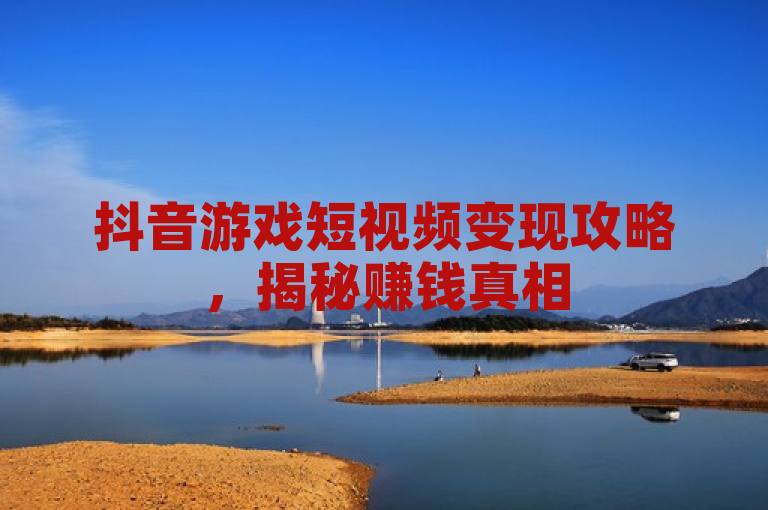 抖音游戏短视频变现攻略，揭秘赚钱真相