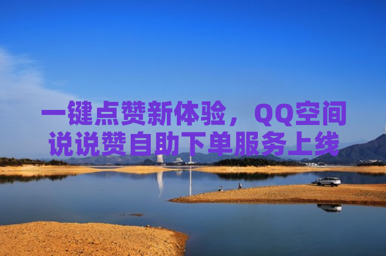 一键点赞新体验，QQ空间说说赞自助下单服务上线