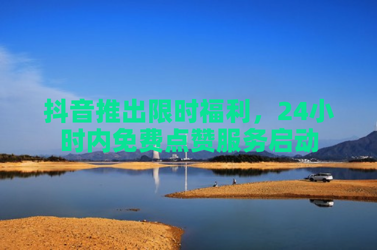 抖音推出限时福利，24小时内免费点赞服务启动
