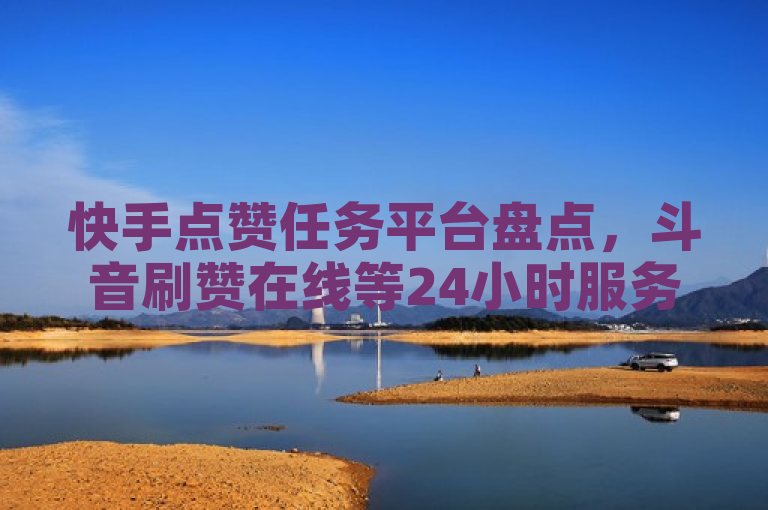 快手点赞任务平台盘点，斗音刷赞在线等24小时服务解析