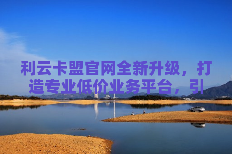 利云卡盟官网全新升级，打造专业低价业务平台，引领卡盟行业新风尚，简洁明了地传达了新闻的核心信息，即利云卡盟官网进行了全面升级，致力于成为更加专业且提供低价业务的网站平台。同时，通过强调引领卡盟行业新风尚，暗示了该平台在行业内的创新和领导地位。