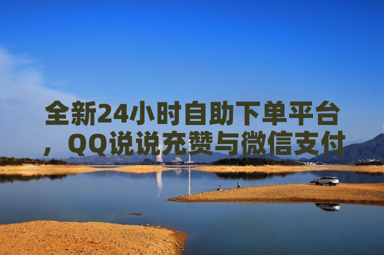 全新24小时自助下单平台，QQ说说充赞与微信支付功能全面上线！