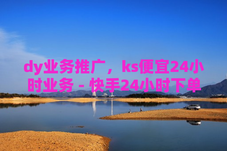 dy业务推广，ks便宜24小时业务 - 快手24小时下单平台最低价 - 快手怎么免费推广作品上热门微利也疯狂!