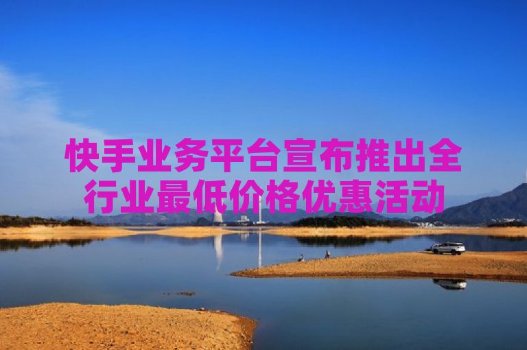 快手业务平台宣布推出全行业最低价格优惠活动