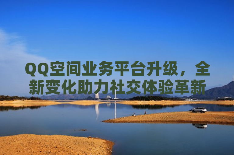 QQ空间业务平台升级，全新变化助力社交体验革新
