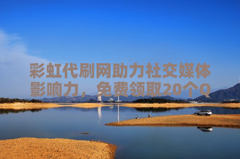 彩虹代刷网助力社交媒体影响力，免费领取20个QQ说说赞，巨量千川人工客服热线保驾护航