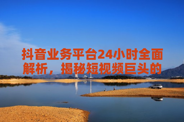 抖音业务平台24小时全面解析，揭秘短视频巨头的全天候运营策略