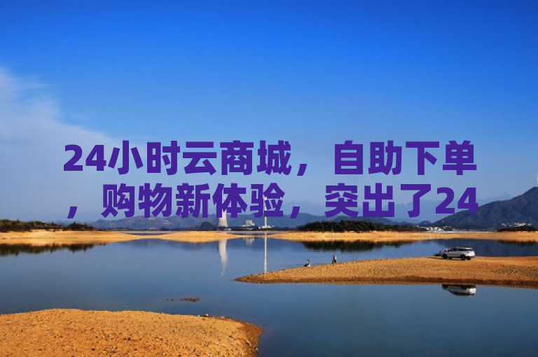 24小时云商城，自助下单，购物新体验，突出了24小时自助下单和云商城这两个关键点，同时通过购物新体验来吸引读者的兴趣。