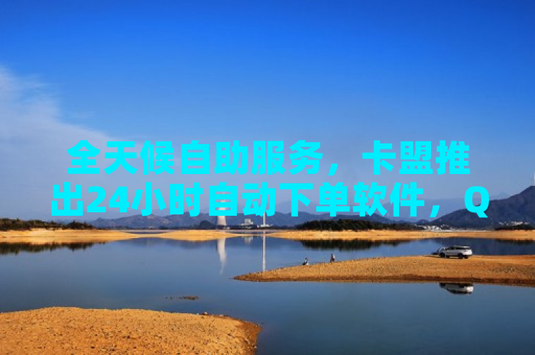 全天候自助服务，卡盟推出24小时自动下单软件，QQ名片点赞仅需1元起