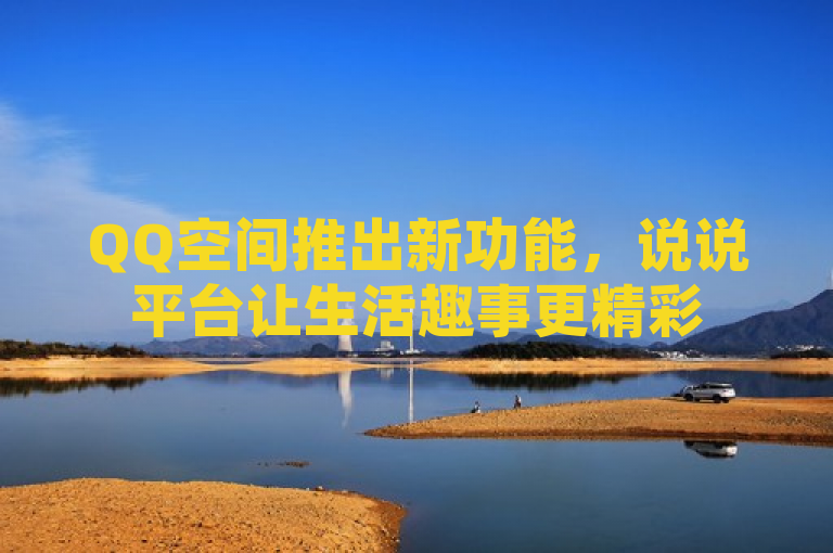 QQ空间推出新功能，说说平台让生活趣事更精彩