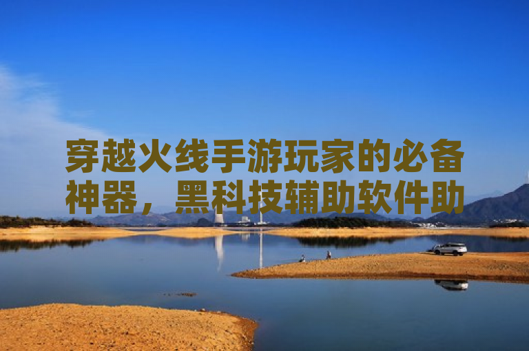 穿越火线手游玩家的必备神器，黑科技辅助软件助力游戏实力提升