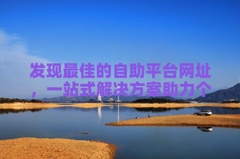 发现最佳的自助平台网址，一站式解决方案助力个人与企业高效管理