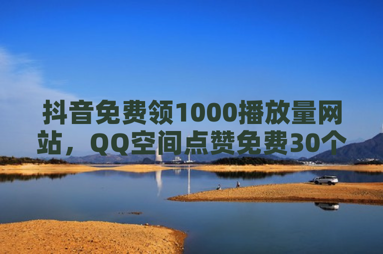 抖音免费领1000播放量网站，QQ空间点赞免费30个 - 拼多多的软件 - QQ业务自助下单怎么开通