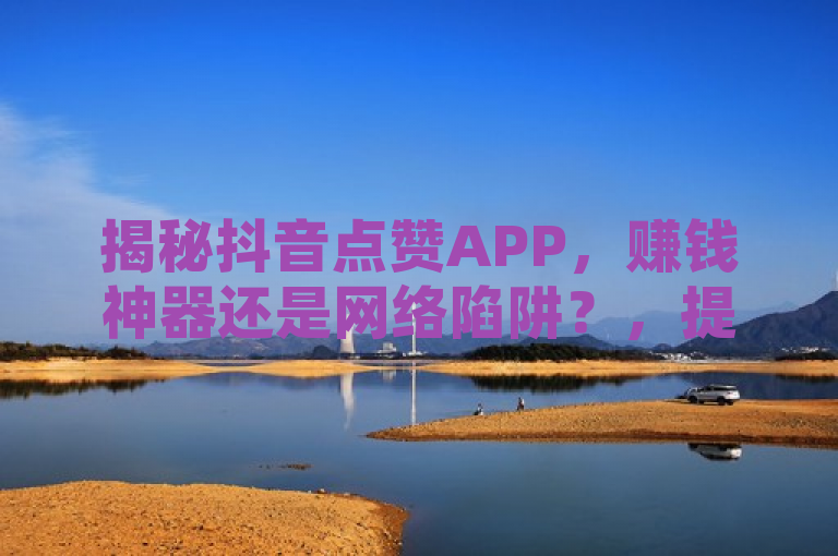 揭秘抖音点赞APP，赚钱神器还是网络陷阱？，提出了一个疑问，即抖音点赞类APP是否真实可靠。它暗示了这类APP可能存在的问题或风险，并引导读者思考和探索真相。