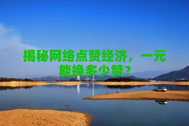 揭秘网络点赞经济，一元能换多少赞？
