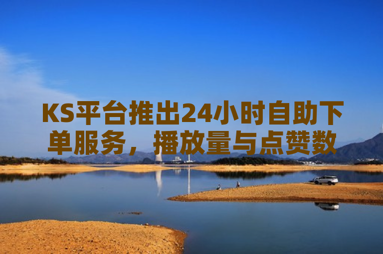 KS平台推出24小时自助下单服务，播放量与点赞数飙升引关注
