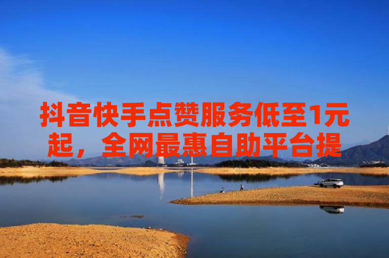 抖音快手点赞服务低至1元起，全网最惠自助平台提供QQ会员低价开通