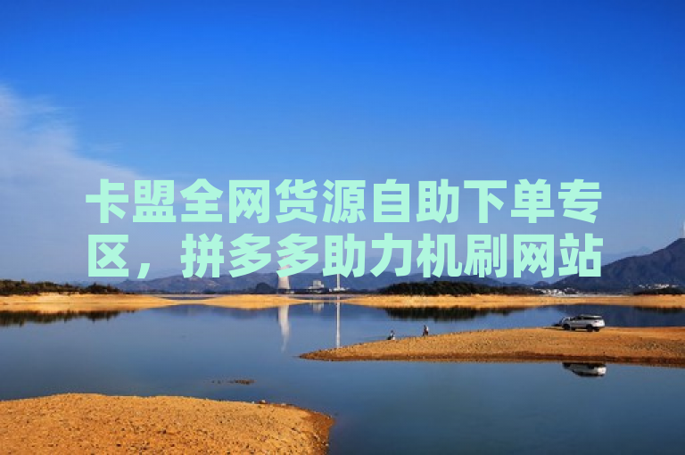 卡盟全网货源自助下单专区，拼多多助力机刷网站与QQ空间访客量购买指南