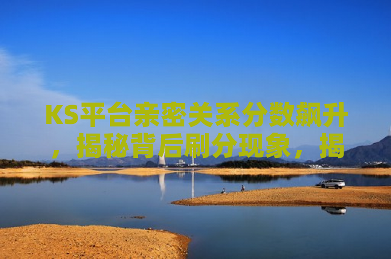 KS平台亲密关系分数飙升，揭秘背后刷分现象，揭示了一种在KS平台上出现的现象，即用户通过特定手段迅速提高彼此间的亲密关系分数。这里的刷分指的是采取某些策略或利用平台机制漏洞来快速增加分数的行为。文章可能会探讨这一现象背后的原因、影响以及平台方面对此的态度和可能采取的措施。