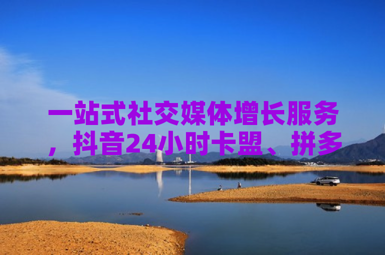 一站式社交媒体增长服务，抖音24小时卡盟、拼多多砍价神器与快手关注提升平台