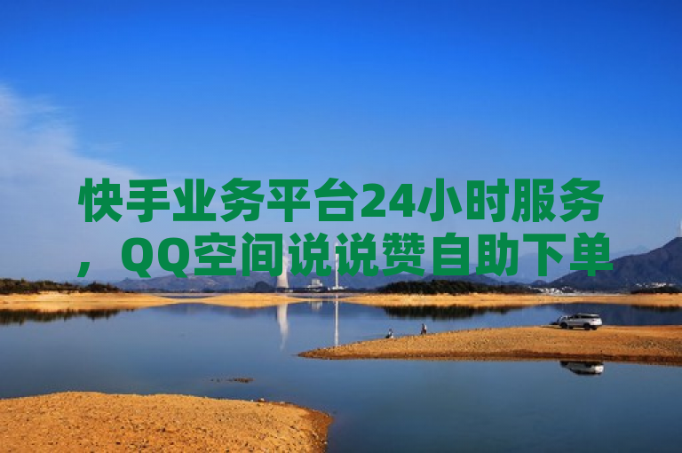 快手业务平台24小时服务，QQ空间说说赞自助下单，卡盟低价秒到