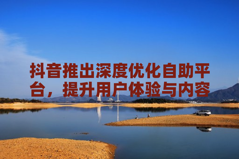 抖音推出深度优化自助平台，提升用户体验与内容创作效率