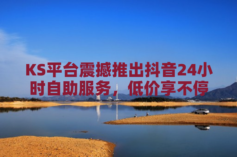 KS平台震撼推出抖音24小时自助服务，低价享不停！
