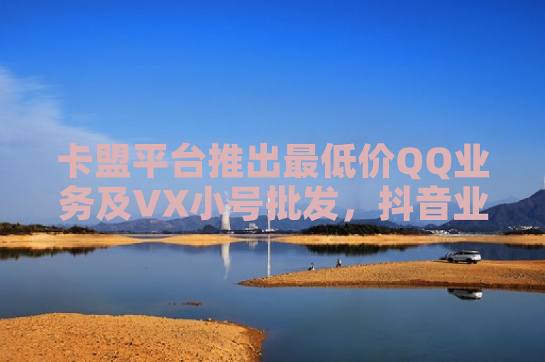 卡盟平台推出最低价QQ业务及VX小号批发，抖音业务24小时在线下单服务