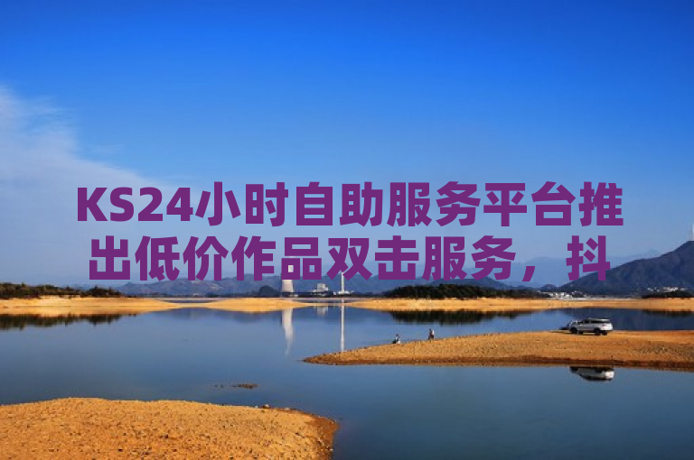 KS24小时自助服务平台推出低价作品双击服务，抖音播放量仅需1元起