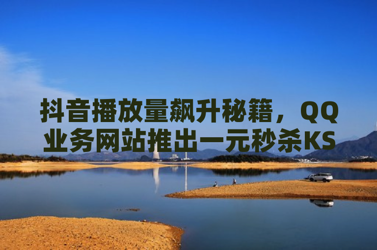 抖音播放量飙升秘籍，QQ业务网站推出一元秒杀KS业务推广服务，突出了一元秒杀的优惠活动，同时提到了KS业务推广微利也疯狂，暗示这种推广方式既经济又高效。