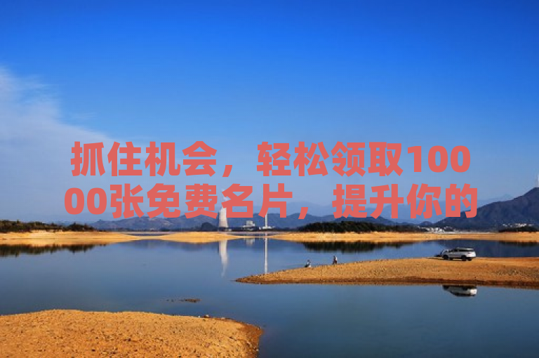 抓住机会，轻松领取10000张免费名片，提升你的商务交流！
