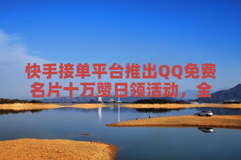 快手接单平台推出QQ免费名片十万赞日领活动，全网最低价业务引关注