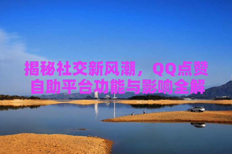 揭秘社交新风潮，QQ点赞自助平台功能与影响全解析