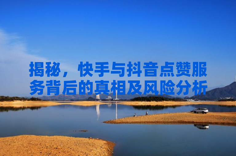 揭秘，快手与抖音点赞服务背后的真相及风险分析